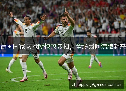 德国国家队抢断快攻暴扣,全场瞬间沸腾起来 德国国家队抢断快攻暴扣,全场瞬间沸腾起来